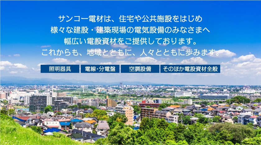 サンコー電材は、住宅や公共施設をはじめ様々な建設・建築現場の電気設備のみなさまへ幅広い電設資材をご提供しております。これからも、地域とともに、人々とともに歩みます。